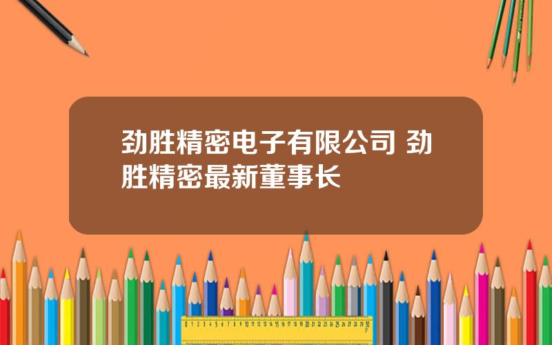 劲胜精密电子有限公司 劲胜精密最新董事长